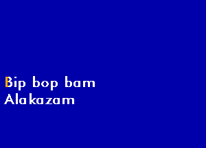 Bip bop bom
Ala kazam