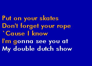 Put on your skates
Don't forget your rope

xCause I know
I'm gonna see you at

My double dutch show