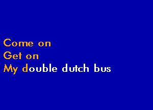 Come on

Get on
My double dutch bus