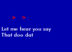 Let me hear you say

That doo dot