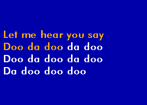 Let me hear you say

Doo da doo do doo

Doo da doo do doo
Da doo doo doo