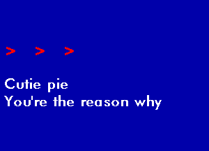 Cutie pie
You're the reason why