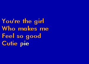 You're the girl
Who makes me

Feel so good
Cutie pie