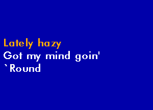 Lately hazy

Got my mind goin'

Round