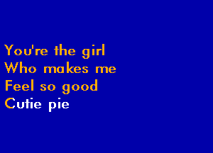 You're the girl
Who makes me

Feel so good
Cutie pie