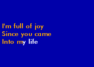 I'm full of joy

Since you come
Info my life