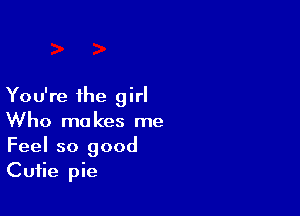 You're the girl

Who makes me
Feel so good
Cutie pie