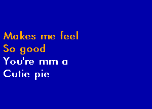 Ma kes me feel

So good

You're mm a
Cutie pie