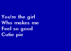 You're the girl
Who makes me

Feel so good
Cutie pie