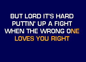 BUT LORD ITS HARD
PUTI'IN' UP A FIGHT
WHEN THE WRONG ONE
LOVES YOU RIGHT