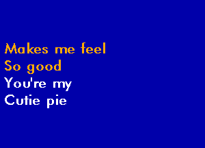 Ma kes me feel

So good

You're my
Cutie pie