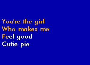 You're the girl
Who makes me

Feelgood
Cutie pie