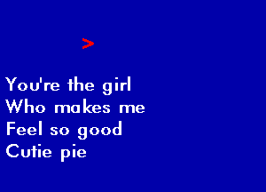 You're the girl

Who makes me
Feel so good
Cutie pie