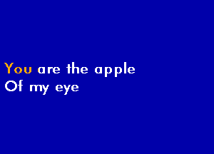 You are the apple

Of my eye