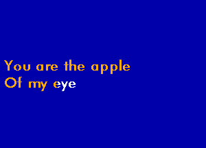 You are the apple

Of my eye