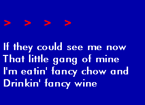 If 1hey could see me now
That IiHIe gang of mine
I'm eatin' fancy chow and
Drinkin' fancy wine