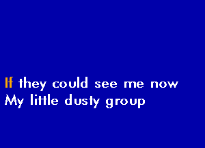 If they could see me now
My Iiiile dusty group