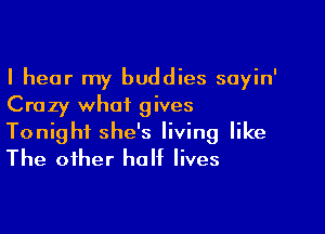 I hear my buddies sayin'
Crazy what gives

Tonight she's living like
The other half lives