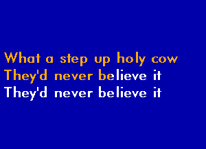 What 0 step up holy cow

They'd never believe if
They'd never believe if