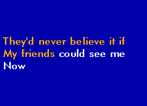 They'd never believe if if

My friends could see me
Now