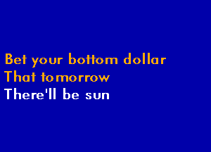 Bet your boHom dollar

Thai tomorrow
There'll be sun