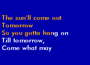 The sun' come out
Tomorrow

So you goifo hang on
Till tomorrow,

Come what may