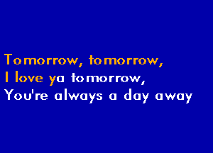 To morrow, to morrow,

I love ya tomorrow,
You're always a day away