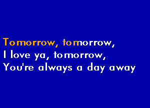 To morrow, to morrow,

I love ya, tomorrow,
You're always a day away