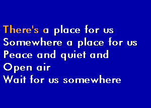 There's a place for us
Somewhere (I place for us
Peace and quiet and
Open air

Wait for us somewhere