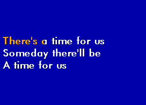 There's a time for us

Someday there'll be
A time for us