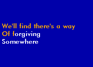 We'll find there's a way

Of forgiving

Somewhere