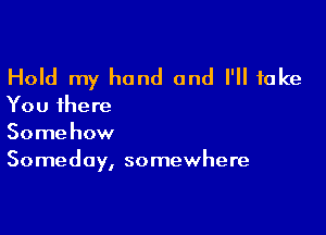 Hold my hand and I'll take
You there

Somehow
Someday, somewhere