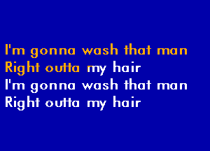 I'm gonna wash ihaf man
Right ouHa my hair
I'm gonna wash ihaf man
Right ouHa my hair