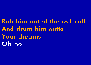 Rub him out of H19 rolI-call
And drum him outta

Your d reo ms

Oh ho