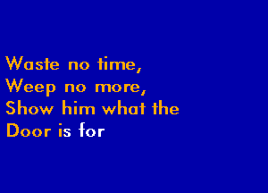 Waste no time,
Weep no more,

Show him what the
Door is for