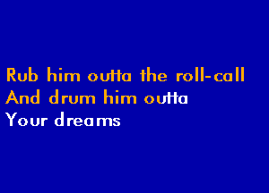 Rub him 00110 the roII-coll

And drum him ouHa
Your dreams