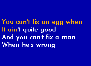 You can't fix an egg when
It ain't quite good

And you can't fix a man
When he's wrong