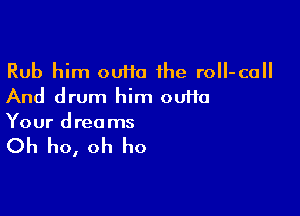 Rub him 00110 the rolI-call
And drum him outta

Your d reo ms

Oh ho, oh ho