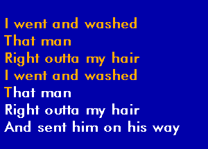 I went and washed

That man

Right outta my hair

I went and washed

That man

Right outta my hair

And sent him on his way