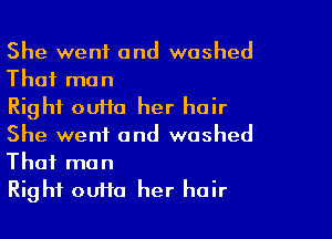 She went and washed
That man

Right outta her hair
She went and washed

That man
Right ouHa her hair