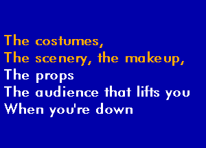 The costumes,
The scenery, the makeup,

The props
The audience that lifts you
When you're down