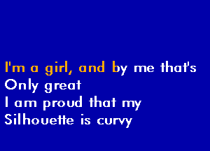 I'm a girl, and by me that's

Only great

I am proud that my
Silhoueife is curvy