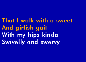 That I walk with 0 sweet

And girlish gait

With my hips kinda
Swivelly and swervy