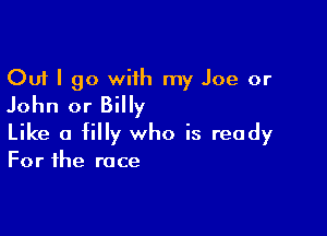 Out I go wiih my Joe or
John or Billy

Like a filly who is ready
For the race