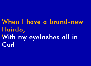 When I have a brand-new

Hairdo,

With my eyelashes a in
Curl