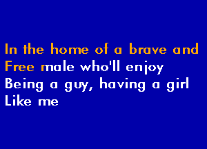 In 1he home of a brave and
Free male who'll enioy
Being a guy, having a girl
Like me