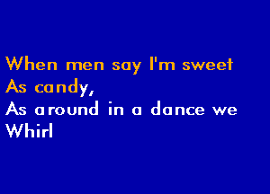 When men say I'm sweet

As candy,

As around in a dance we

Whirl