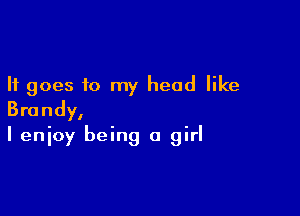 It goes to my head like

Brandy,
I enioy being a girl