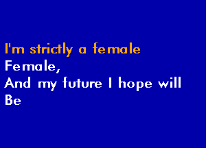 I'm strictly a female
Female,

And my future I hope will
Be