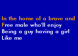 In 1he home of a brave and
Free male who'll enioy
Being a guy having a girl
Like me